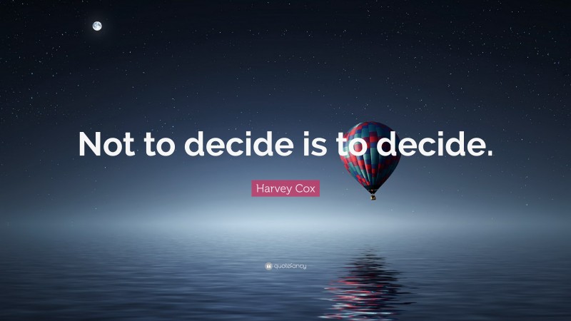 Harvey Cox Quote: “Not to decide is to decide.”