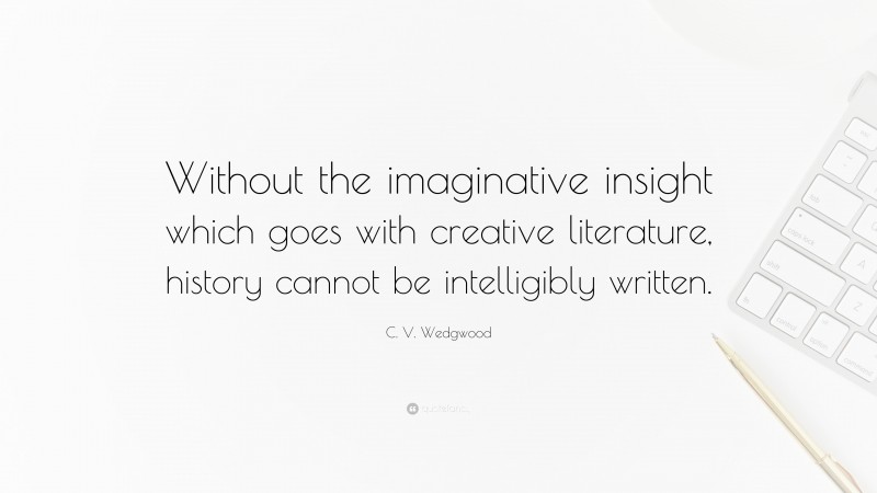 C. V. Wedgwood Quote: “Without the imaginative insight which goes with creative literature, history cannot be intelligibly written.”