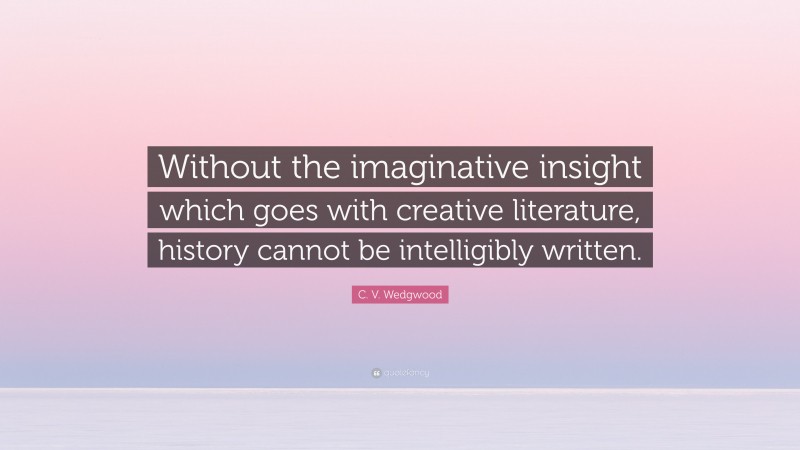 C. V. Wedgwood Quote: “Without the imaginative insight which goes with creative literature, history cannot be intelligibly written.”