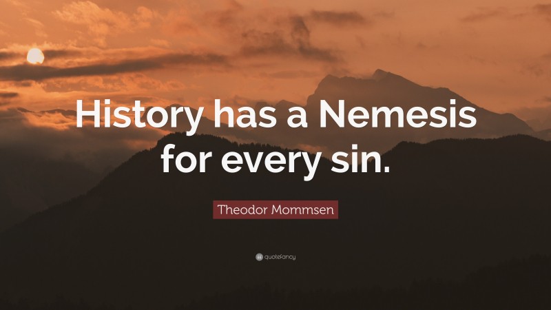 Theodor Mommsen Quote: “History has a Nemesis for every sin.”