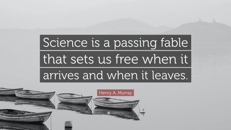 Henry A. Murray Quote: “Science is a passing fable that sets us free when it arrives and when it leaves.”