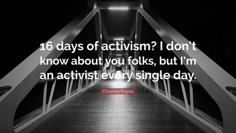 Christina Engela Quote: “16 days of activism? I don’t know about you folks, but I’m an activist every single day.”