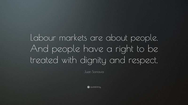 Juan Somavia Quote: “Labour markets are about people. And people have a right to be treated with dignity and respect.”