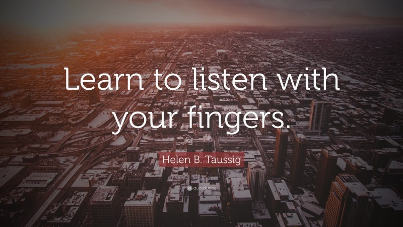 Helen B. Taussig Quote: “Learn to listen with your fingers.”