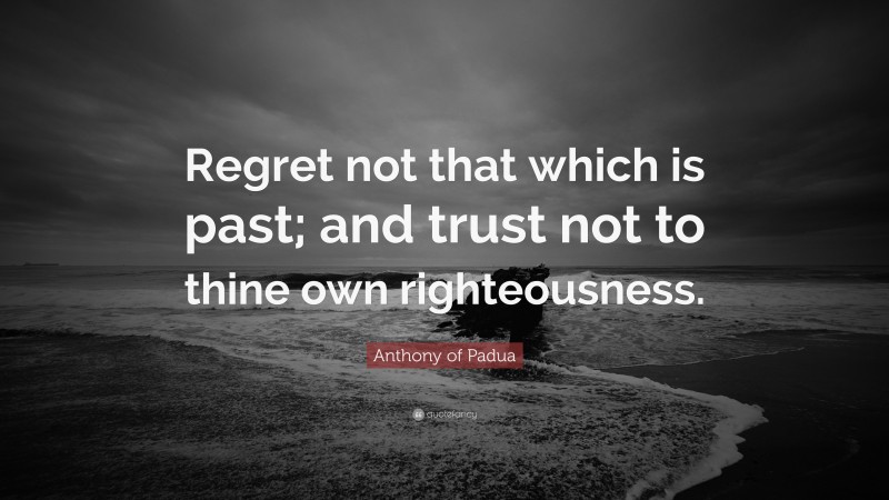 Anthony of Padua Quote: “Regret not that which is past; and trust not to thine own righteousness.”