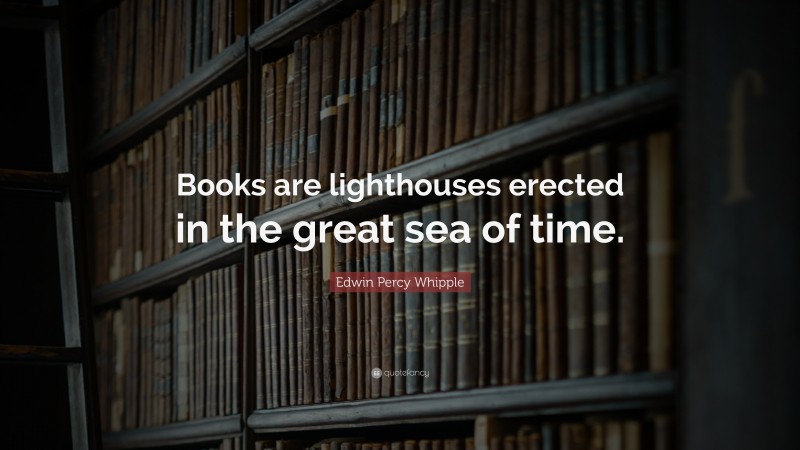 Edwin Percy Whipple Quote: “Books are lighthouses erected in the great sea of time.”