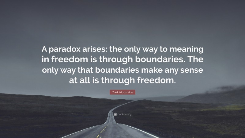 Clark Moustakas Quote: “A paradox arises: the only way to meaning in freedom is through boundaries. The only way that boundaries make any sense at all is through freedom.”