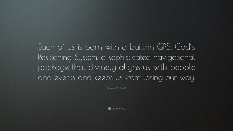 SQuire Rushnell Quote: “Each of us is born with a built-in GPS, God’s Positioning System, a sophisticated navigational package that divinely aligns us with people and events and keeps us from losing our way.”
