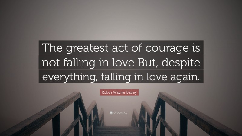 Robin Wayne Bailey Quote: “The greatest act of courage is not falling in love But, despite everything, falling in love again.”