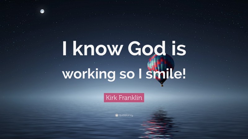 Kirk Franklin Quote: “I know God is working so I smile!”