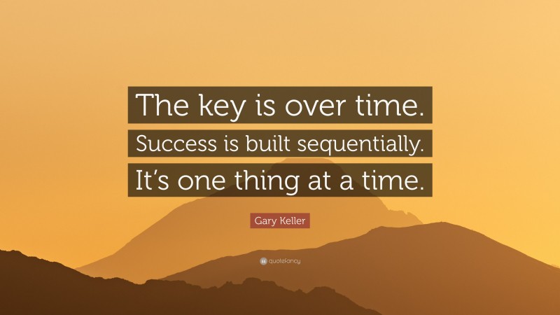 Gary Keller Quote: “The key is over time. Success is built sequentially. It’s one thing at a time.”