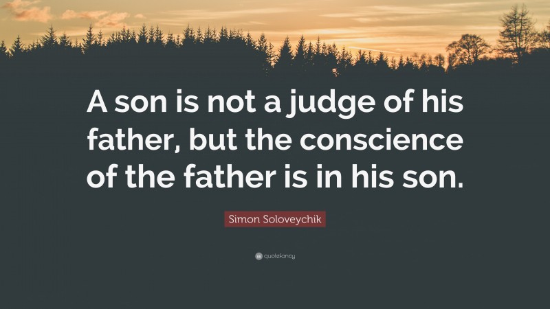 Simon Soloveychik Quote: “A son is not a judge of his father, but the conscience of the father is in his son.”