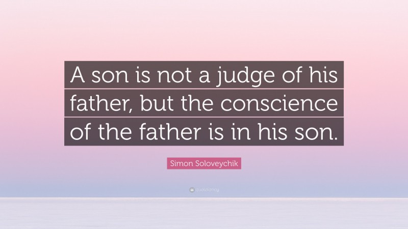 Simon Soloveychik Quote: “A son is not a judge of his father, but the conscience of the father is in his son.”