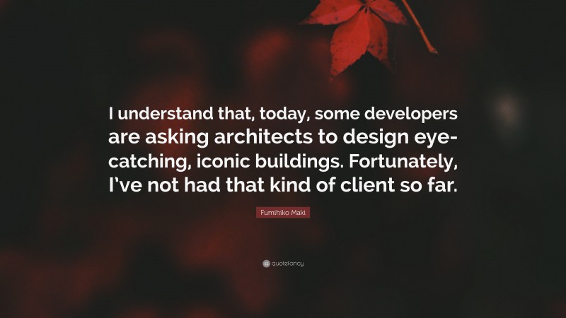 Fumihiko Maki Quote: “I understand that, today, some developers are asking architects to design eye-catching, iconic buildings. Fortunately, I’ve not had that kind of client so far.”