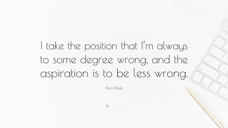 Elon Musk Quote: “I take the position that I’m always to some degree wrong, and the aspiration is to be less wrong.”
