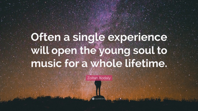 Zoltan Kodaly Quote: “Often a single experience will open the young soul to music for a whole lifetime.”
