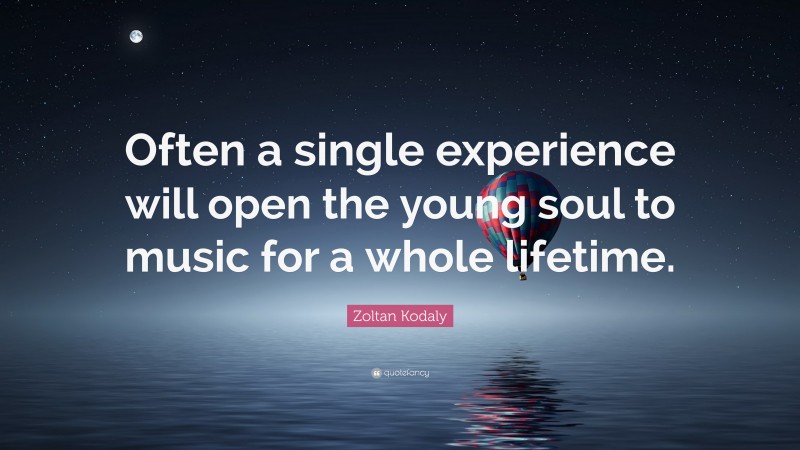 Zoltan Kodaly Quote: “Often a single experience will open the young soul to music for a whole lifetime.”