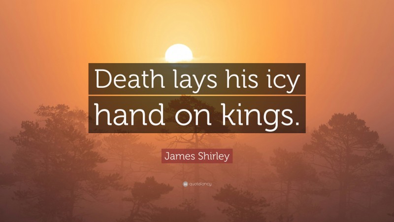 James Shirley Quote: “Death lays his icy hand on kings.”
