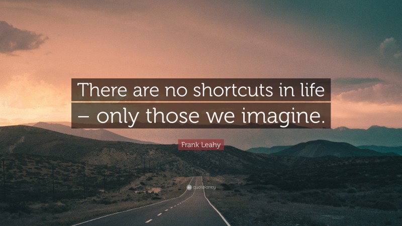 Frank Leahy Quote: “There are no shortcuts in life – only those we imagine.”