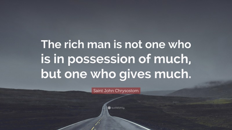 Saint John Chrysostom Quote: “The rich man is not one who is in possession of much, but one who gives much.”