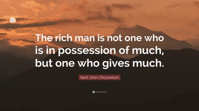 Saint John Chrysostom Quote: “The rich man is not one who is in possession of much, but one who gives much.”