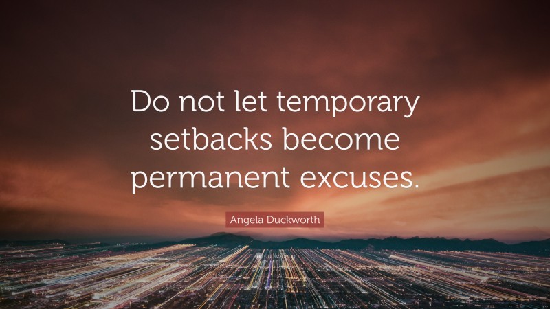 Angela Duckworth Quote: “Do not let temporary setbacks become permanent excuses.”