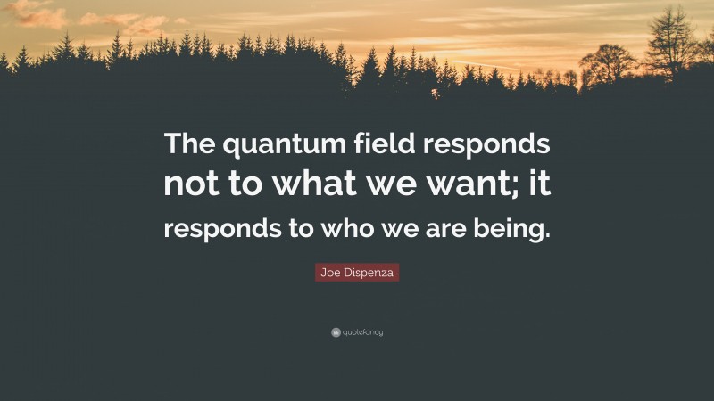 Joe Dispenza Quote: “The quantum field responds not to what we want; it responds to who we are being.”