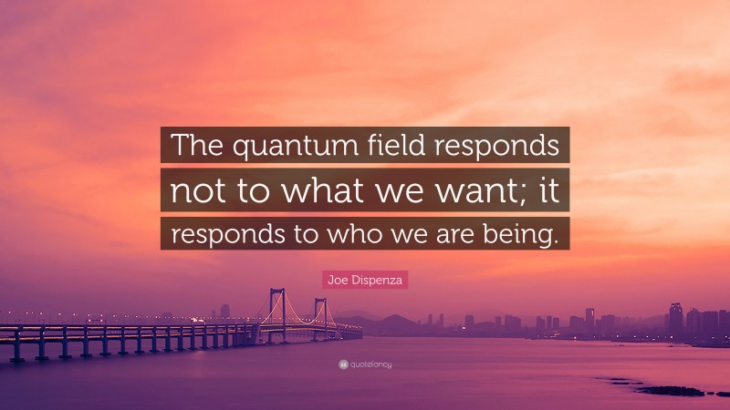 Joe Dispenza Quote: “The quantum field responds not to what we want; it responds to who we are being.”