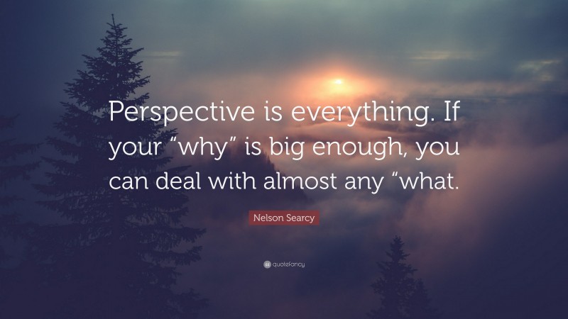 Nelson Searcy Quote: “Perspective is everything. If your “why” is big enough, you can deal with almost any “what.”