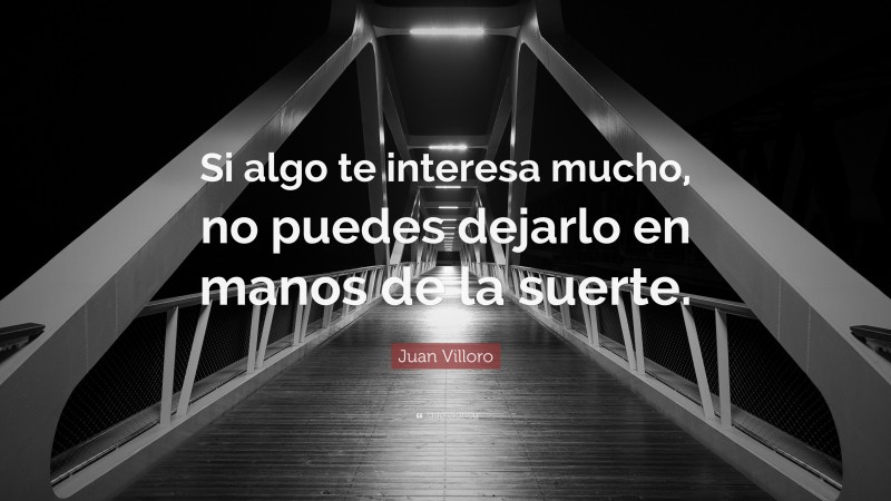 Juan Villoro Quote: “Si algo te interesa mucho, no puedes dejarlo en manos de la suerte.”