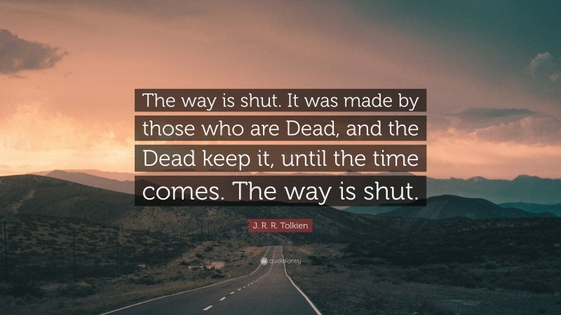 J. R. R. Tolkien Quote: “The way is shut. It was made by those who are Dead, and the Dead keep it, until the time comes. The way is shut.”