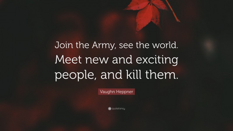 Vaughn Heppner Quote: “Join the Army, see the world. Meet new and exciting people, and kill them.”