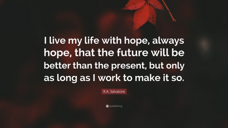 R.A. Salvatore Quote: “I live my life with hope, always hope, that the future will be better than the present, but only as long as I work to make it so.”