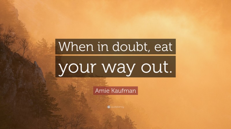 Amie Kaufman Quote: “When in doubt, eat your way out.”