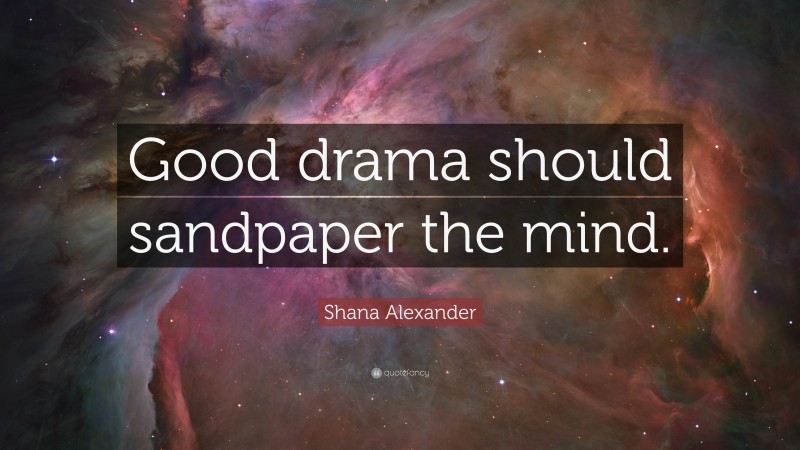 Shana Alexander Quote: “Good drama should sandpaper the mind.”
