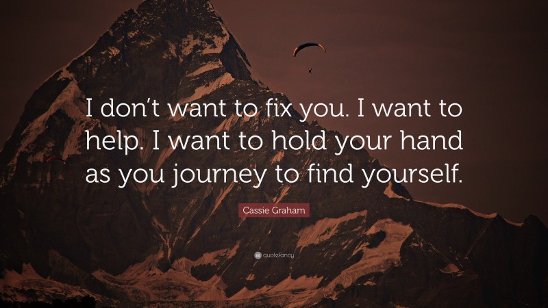 Cassie Graham Quote: “I don’t want to fix you. I want to help. I want to hold your hand as you journey to find yourself.”