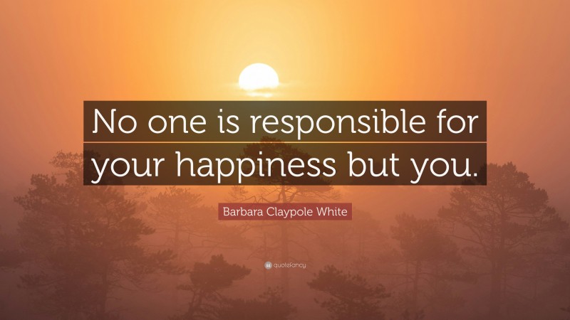 Barbara Claypole White Quote: “No one is responsible for your happiness but you.”