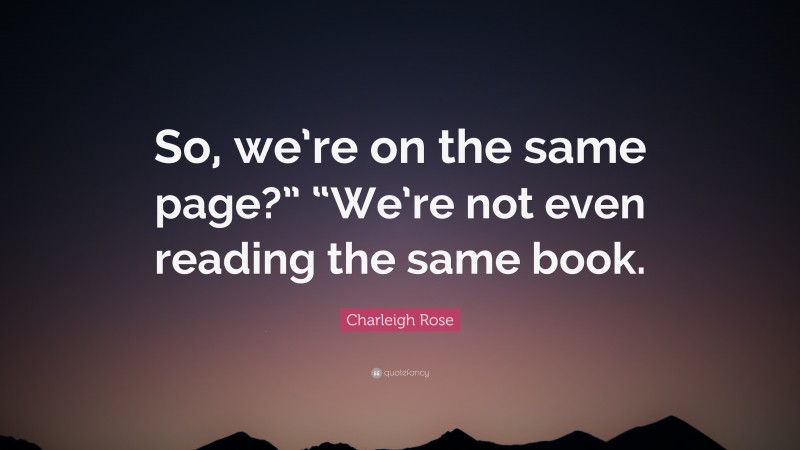 Charleigh Rose Quote: “So, we’re on the same page?” “We’re not even reading the same book.”