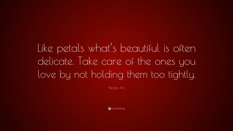 Nicola An Quote: “Like petals what’s beautiful is often delicate. Take care of the ones you love by not holding them too tightly.”