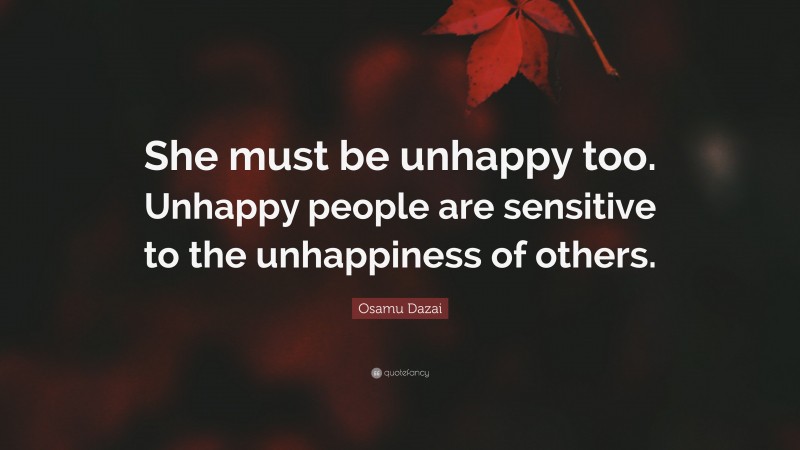 Osamu Dazai Quote: “She must be unhappy too. Unhappy people are sensitive to the unhappiness of others.”