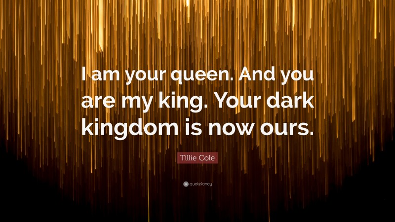 Tillie Cole Quote: “I am your queen. And you are my king. Your dark kingdom is now ours.”