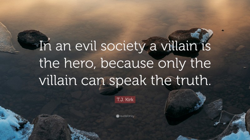 T.J. Kirk Quote: “In an evil society a villain is the hero, because only the villain can speak the truth.”