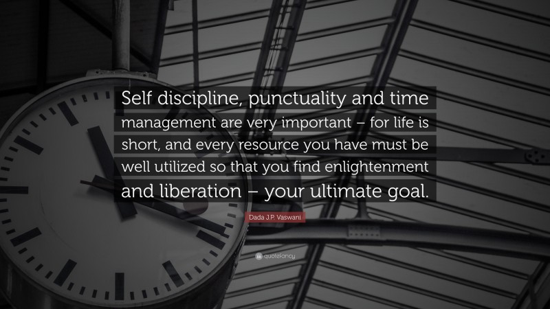 Dada J.P. Vaswani Quote: “Self discipline, punctuality and time management are very important – for life is short, and every resource you have must be well utilized so that you find enlightenment and liberation – your ultimate goal.”