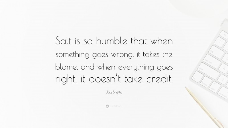 Jay Shetty Quote: “Salt is so humble that when something goes wrong, it takes the blame, and when everything goes right, it doesn’t take credit.”