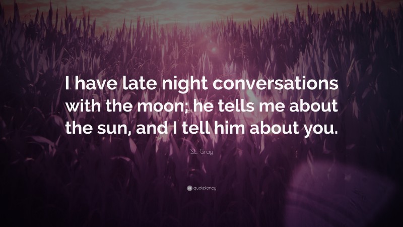 S.L. Gray Quote: “I have late night conversations with the moon; he tells me about the sun, and I tell him about you.”