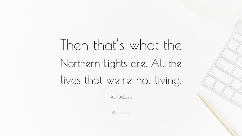Adi Alsaid Quote: “Then that’s what the Northern Lights are. All the lives that we’re not living.”