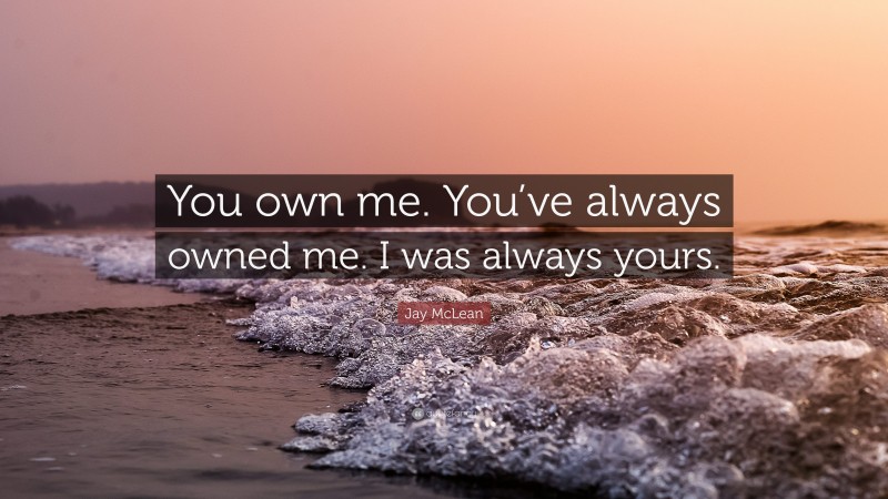 Jay McLean Quote: “You own me. You’ve always owned me. I was always yours.”