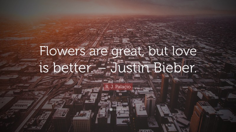 R. J. Palacio Quote: “Flowers are great, but love is better. – Justin Bieber.”
