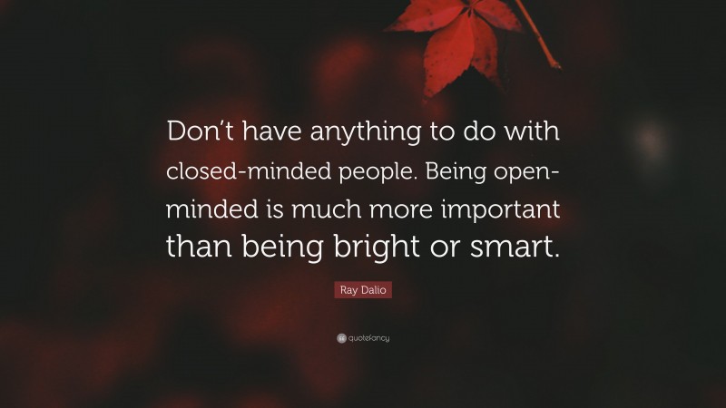 Ray Dalio Quote: “Don’t have anything to do with closed-minded people. Being open-minded is much more important than being bright or smart.”