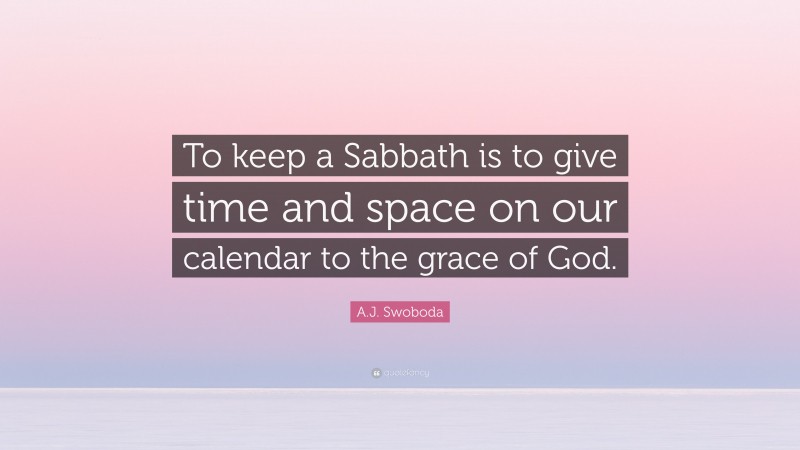 A.J. Swoboda Quote: “To keep a Sabbath is to give time and space on our calendar to the grace of God.”